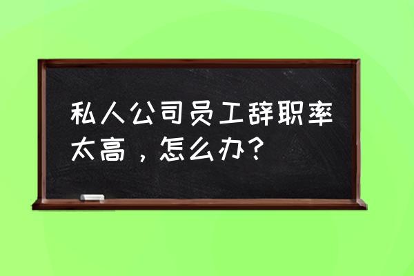 离职率高的原因及解决办法 私人公司员工辞职率太高，怎么办？