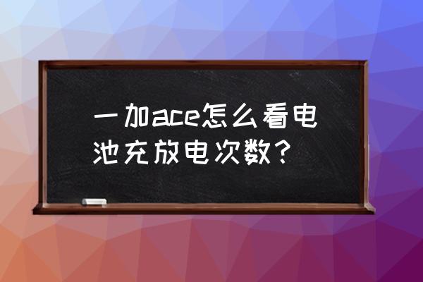 一加手机查看充电指令 一加ace怎么看电池充放电次数？