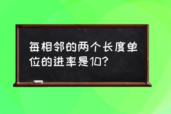 相邻两个长度单位的进率是多少 每相邻的两个长度单位的进率是10？