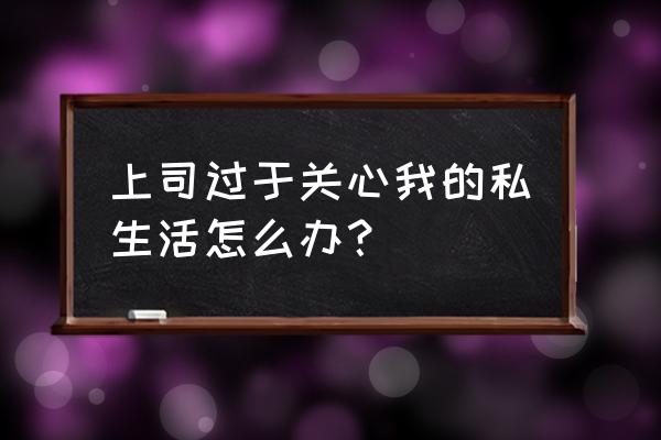 老板不喜欢你的六种表现 上司过于关心我的私生活怎么办？