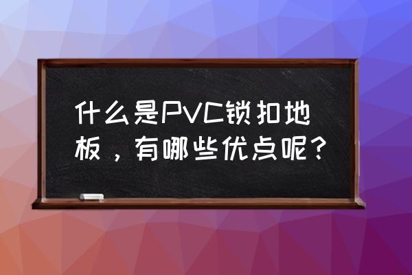 pvc自粘地板的优点和缺点是什么 什么是PVC锁扣地板，有哪些优点呢？