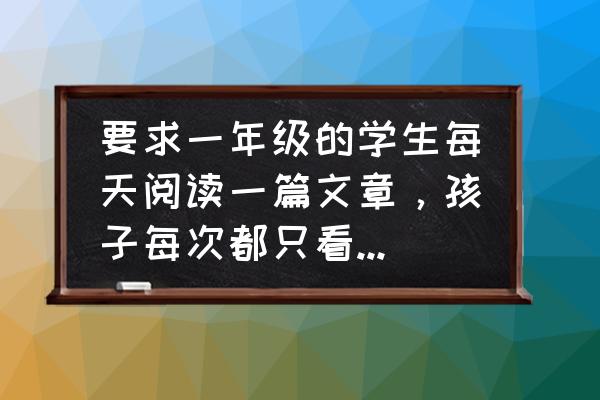 孩子没有阅读习惯怎么提高 要求一年级的学生每天阅读一篇文章，孩子每次都只看几页，这时家长应该怎么引导？