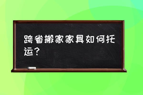 专业海外家具物流 跨省搬家家具如何托运？