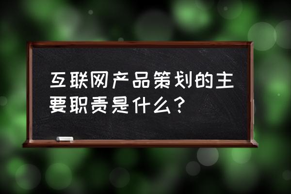 互联网产品经理究竟做什么 互联网产品策划的主要职责是什么？