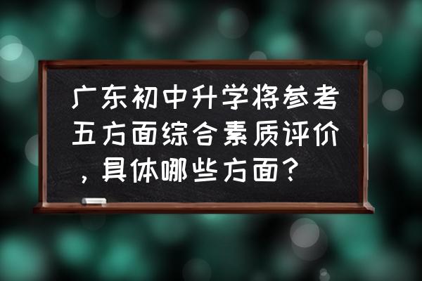 小学综合素质评价方案 广东初中升学将参考五方面综合素质评价，具体哪些方面？