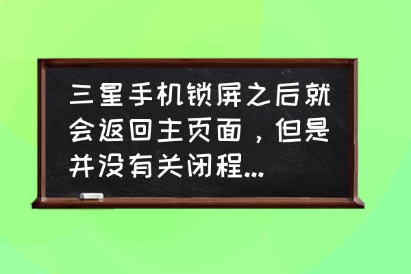 三星s8主屏幕布局已锁定怎么解锁 三星手机锁屏之后就会返回主页面，但是并没有关闭程序怎么解决？