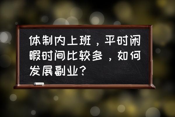 上班族怎么规划自己的时间 体制内上班，平时闲暇时间比较多，如何发展副业？