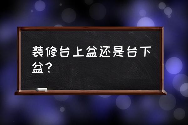 台上盆与台下盆选哪个 装修台上盆还是台下盆？