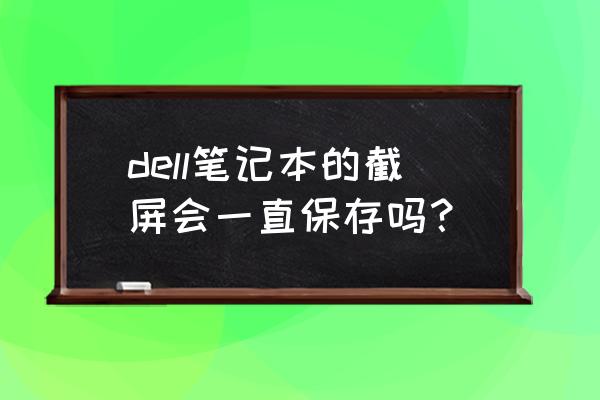 戴尔电脑截屏的三种方法快捷键 dell笔记本的截屏会一直保存吗？