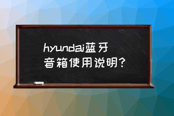 蓝牙音响使用方法 hyundai蓝牙音箱使用说明？