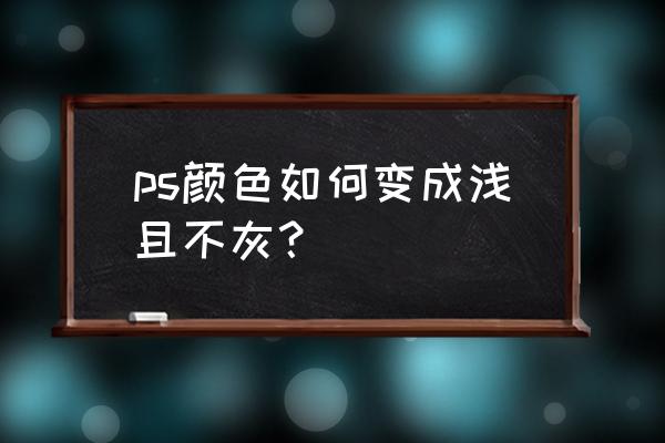 ps如何使图片颜色变得淡一点 ps颜色如何变成浅且不灰？