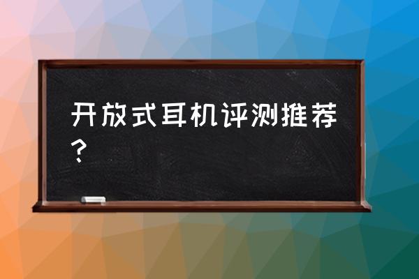 开放式耳机是不是没这么伤耳朵 开放式耳机评测推荐？