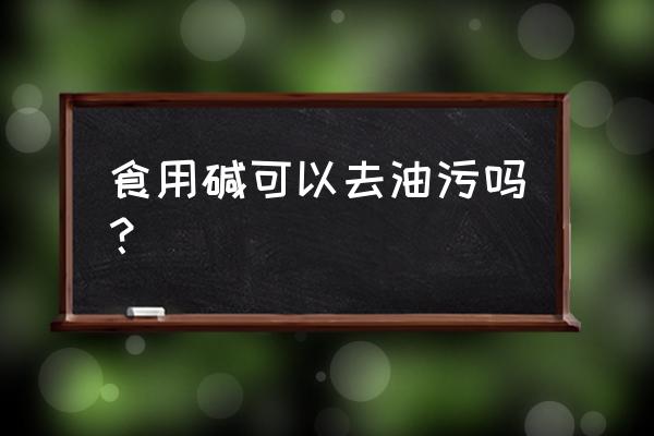 商用厨房油污用什么清洗最好 食用碱可以去油污吗？