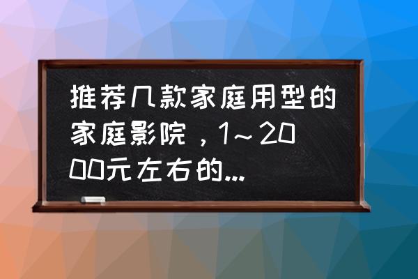 真正的家庭影院怎么选择 推荐几款家庭用型的家庭影院，1～2000元左右的，性价比高点的？