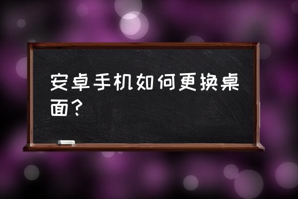 安卓更换app图标 安卓手机如何更换桌面？