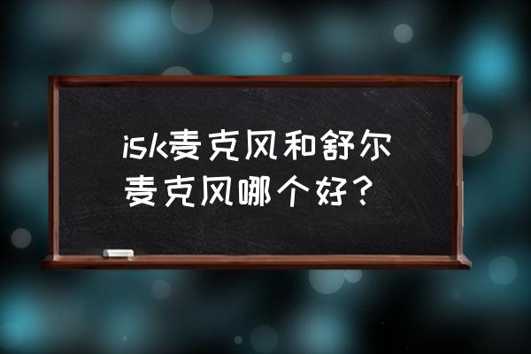 话筒麦克风 isk麦克风和舒尔麦克风哪个好？