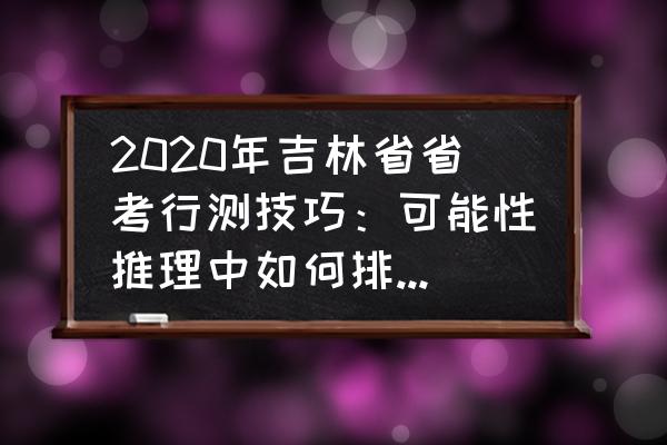 省考行测判断推理秒杀技巧收藏 2020年吉林省省考行测技巧：可能性推理中如何排除无关选项？