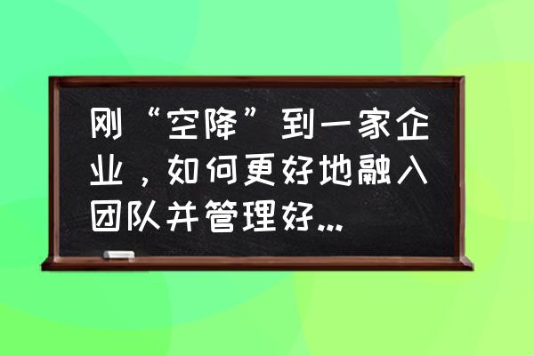 职场新人如何快速站稳 刚“空降”到一家企业，如何更好地融入团队并管理好新团队？