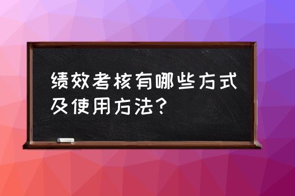 绩效管理的几个方法 绩效考核有哪些方式及使用方法？