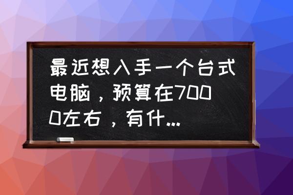 完美配置清单及价格 最近想入手一个台式电脑，预算在7000左右，有什么推荐？