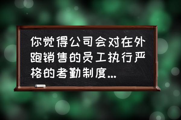 业务员考勤和安全如何解决 你觉得公司会对在外跑销售的员工执行严格的考勤制度吗？为什么？