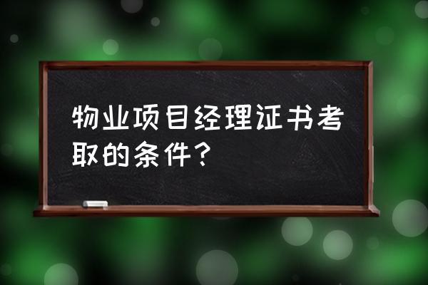 怎么才能做物业项目经理 物业项目经理证书考取的条件？