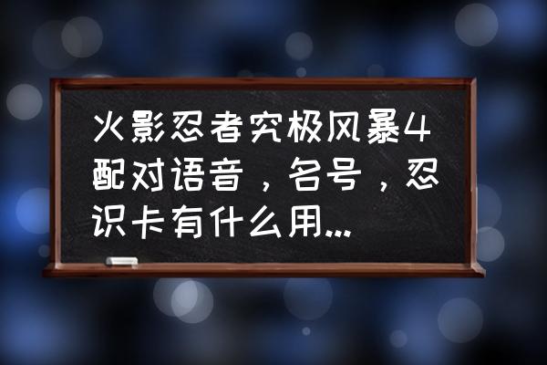 火影忍者手游语音播报在哪里 火影忍者究极风暴4配对语音，名号，忍识卡有什么用啊，还有一些人物怎么解锁，急？