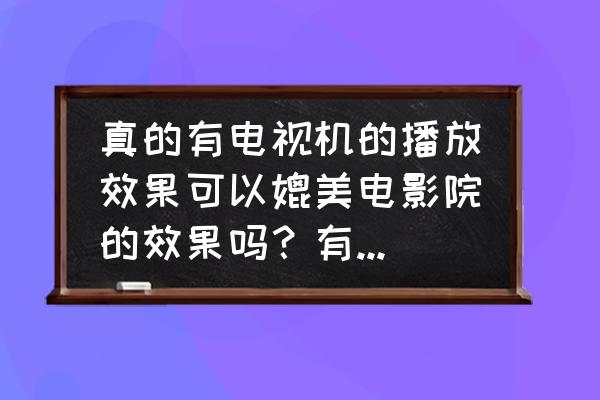 高清晰度电视能否与电影相媲美 真的有电视机的播放效果可以媲美电影院的效果吗？有什么推荐？