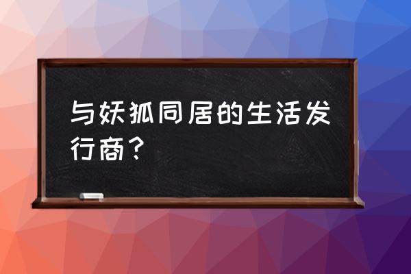 与狐妖的同居生活完美攻略 与妖狐同居的生活发行商？