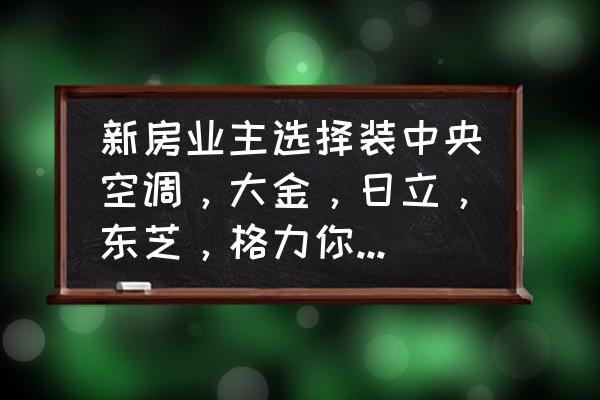 大平层大金中央空调哪个型号好 新房业主选择装中央空调，大金，日立，东芝，格力你会选择哪个？