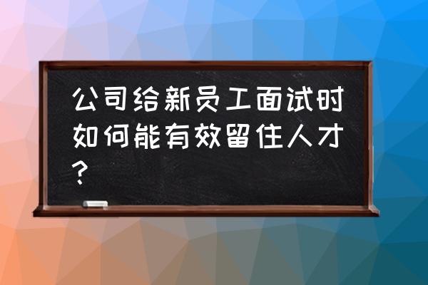 公司如何留住核心人才 公司给新员工面试时如何能有效留住人才？