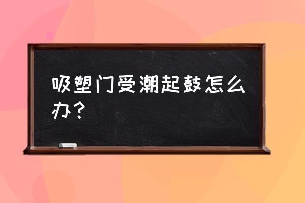 吸塑模压门板鼓包怎么补救 吸塑门受潮起鼓怎么办？