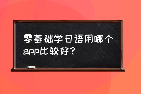 哪个app可以收集日语 零基础学日语用哪个app比较好？