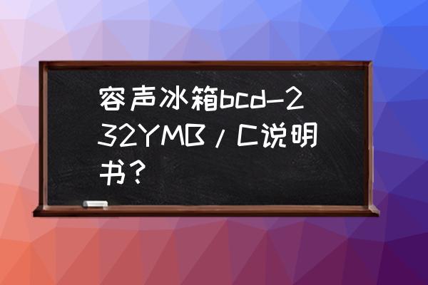 容声冰箱bcd126b说明书 容声冰箱bcd-232YMB/C说明书？