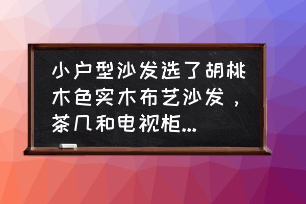 实木电视柜用铺东西吗 小户型沙发选了胡桃木色实木布艺沙发，茶几和电视柜配套选胡桃木色还是怎样搭配？