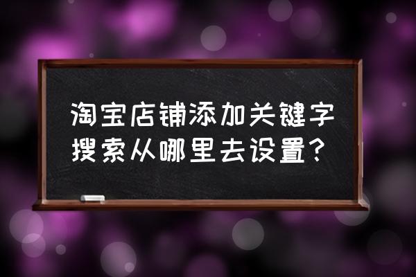 淘宝关键词去哪里测试 淘宝店铺添加关键字搜索从哪里去设置？