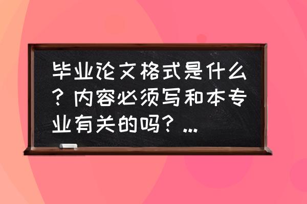 毕业论文要有哪些内容 毕业论文格式是什么？内容必须写和本专业有关的吗？求解答？