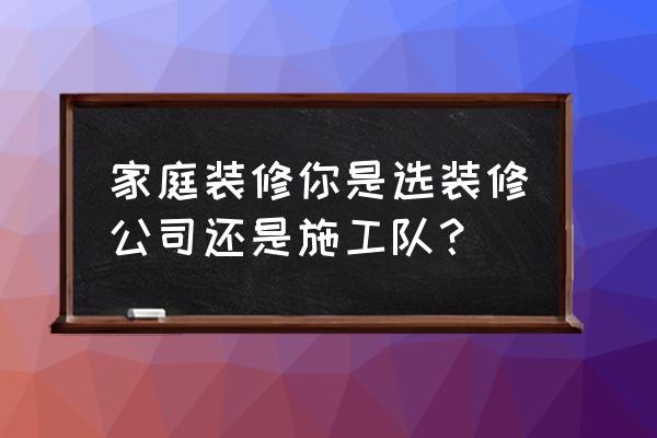 别墅装修如何找装修公司 家庭装修你是选装修公司还是施工队？