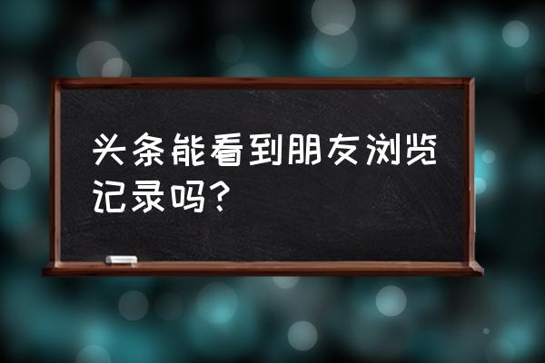 如何查看自己的主页访客记录 头条能看到朋友浏览记录吗？