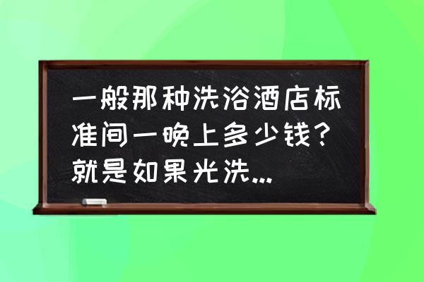 主卧室带洗澡间设计 一般那种洗浴酒店标准间一晚上多少钱？就是如果光洗澡20多，30多是带个房间，但有很短时间限制的那种酒店？