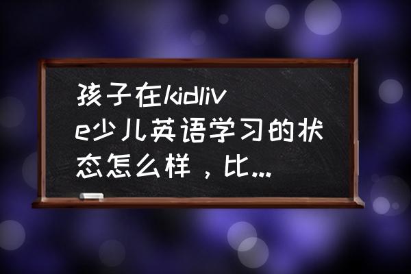 0-3岁儿童外教课堂游戏 孩子在kidlive少儿英语学习的状态怎么样，比较积极还是怎么？