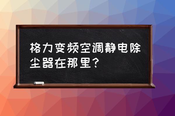 清洗空调静电过滤网有几个 格力变频空调静电除尘器在那里？