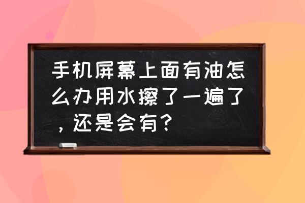 手机屏幕油渍怎么擦不掉 手机屏幕上面有油怎么办用水擦了一遍了，还是会有？